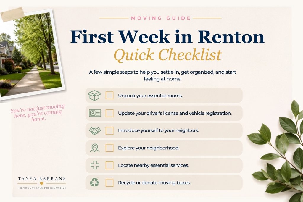 First Week in Renton quick checklist: unpack your essential rooms, update your drivers license and vehicle registration, introduce yourself to your neighbors, explore your neighborhood, locate nearby essential services and recycle or donate moving boxes